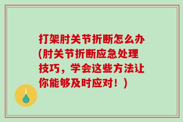 打架肘关节折断怎么办(肘关节折断应急处理技巧，学会这些方法让你能够及时应对！)