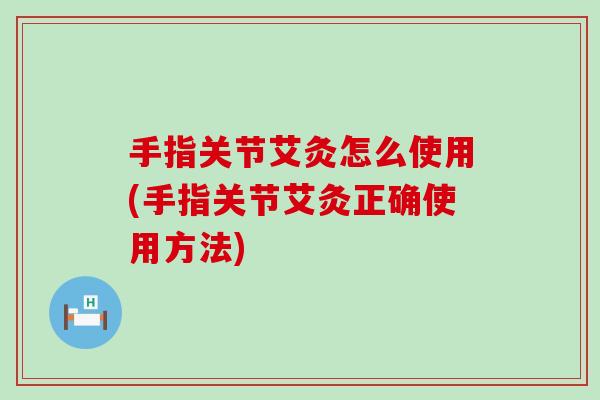手指关节艾灸怎么使用(手指关节艾灸正确使用方法)
