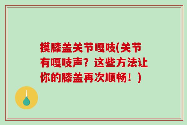 摸膝盖关节嘎吱(关节有嘎吱声？这些方法让你的膝盖再次顺畅！)