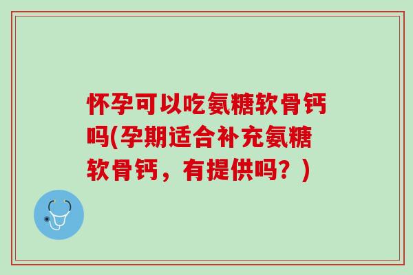 怀孕可以吃氨糖软骨钙吗(孕期适合补充氨糖软骨钙，有提供吗？)
