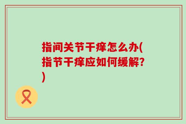 指间关节干痒怎么办(指节干痒应如何缓解？)