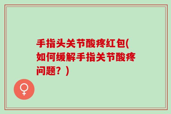 手指头关节酸疼红包(如何缓解手指关节酸疼问题？)