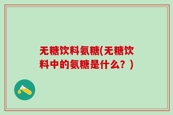 无糖饮料氨糖(无糖饮料中的氨糖是什么？)