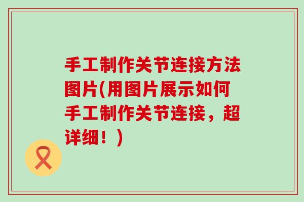 手工制作关节连接方法图片(用图片展示如何手工制作关节连接，超详细！)