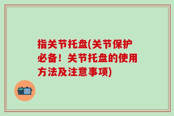 指关节托盘(关节保护必备！关节托盘的使用方法及注意事项)