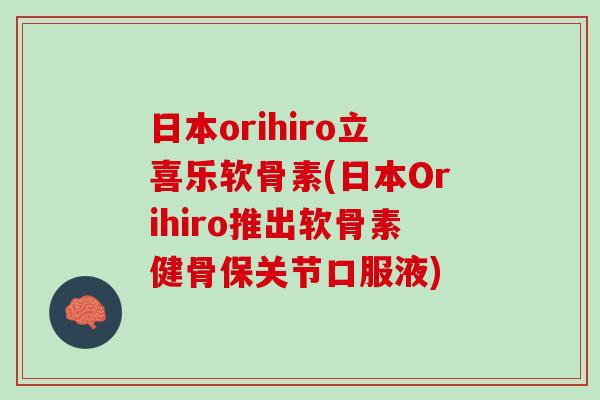 日本orihiro立喜乐软骨素(日本Orihiro推出软骨素健骨保关节口服液)