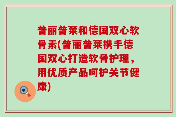 普丽普莱和德国双心软骨素(普丽普莱携手德国双心打造软骨护理，用优质产品呵护关节健康)