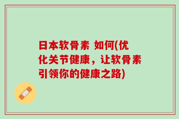 日本软骨素 如何(优化关节健康，让软骨素引领你的健康之路)