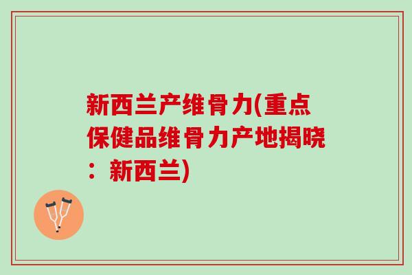 新西兰产维骨力(重点保健品维骨力产地揭晓：新西兰)