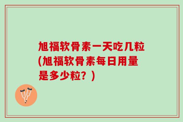 旭福软骨素一天吃几粒(旭福软骨素每日用量是多少粒？)