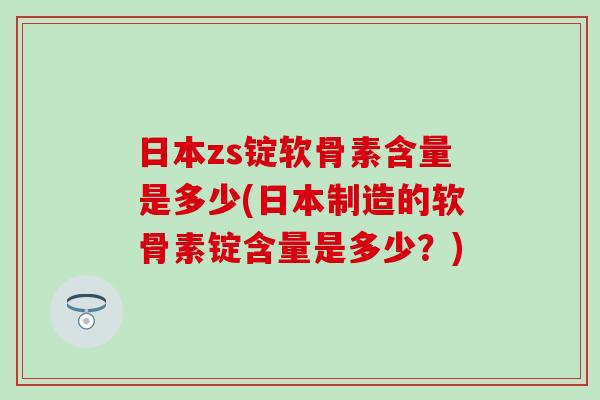 日本zs锭软骨素含量是多少(日本制造的软骨素锭含量是多少？)