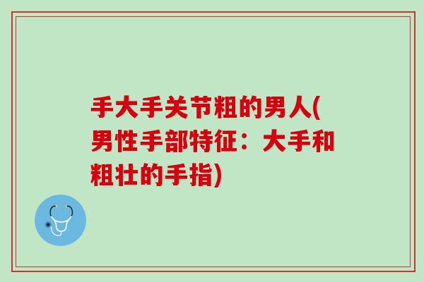 手大手关节粗的男人(男性手部特征：大手和粗壮的手指)