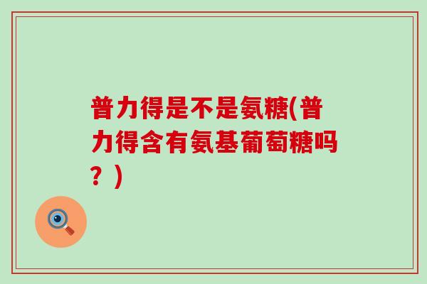 普力得是不是氨糖(普力得含有氨基葡萄糖吗？)