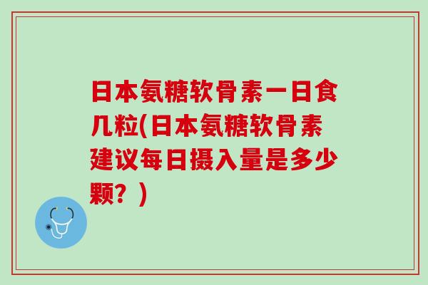 日本氨糖软骨素一日食几粒(日本氨糖软骨素建议每日摄入量是多少颗？)