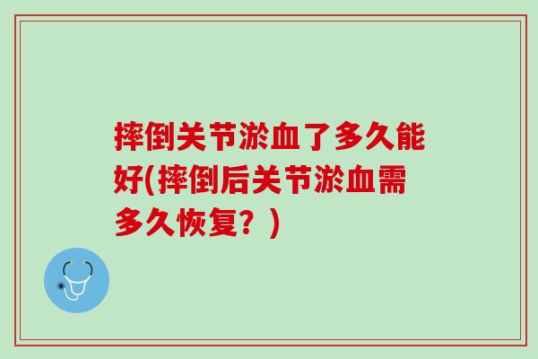 摔倒关节淤血了多久能好(摔倒后关节淤血需多久恢复？)