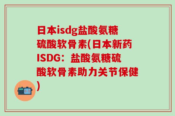 日本isdg盐酸氨糖硫酸软骨素(日本新药ISDG：盐酸氨糖硫酸软骨素助力关节保健)