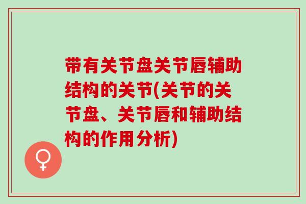 带有关节盘关节唇辅助结构的关节(关节的关节盘、关节唇和辅助结构的作用分析)