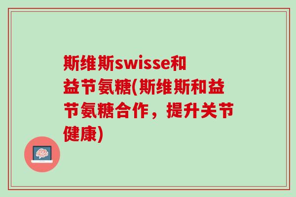 斯维斯swisse和益节氨糖(斯维斯和益节氨糖合作，提升关节健康)