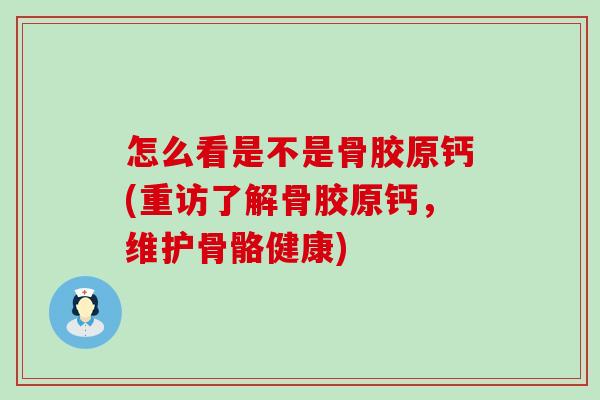 怎么看是不是骨胶原钙(重访了解骨胶原钙，维护骨骼健康)