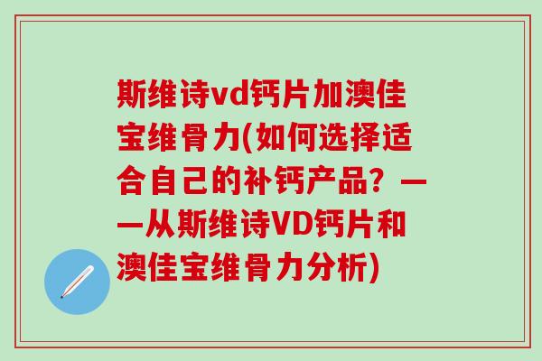 斯维诗vd钙片加澳佳宝维骨力(如何选择适合自己的补钙产品？——从斯维诗VD钙片和澳佳宝维骨力分析)