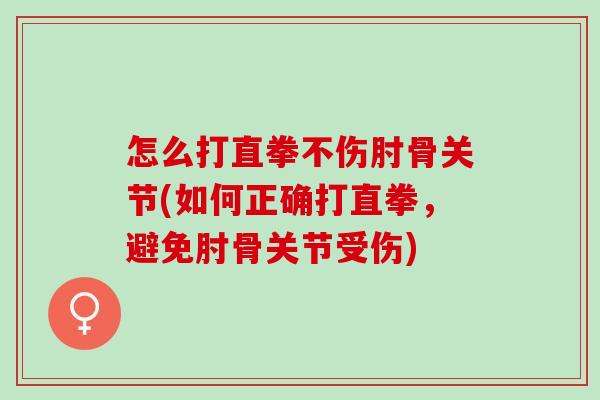 怎么打直拳不伤肘骨关节(如何正确打直拳，避免肘骨关节受伤)