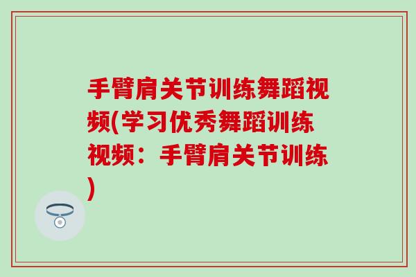手臂肩关节训练舞蹈视频(学习优秀舞蹈训练视频：手臂肩关节训练)