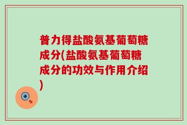 普力得盐酸氨基葡萄糖成分(盐酸氨基葡萄糖成分的功效与作用介绍)