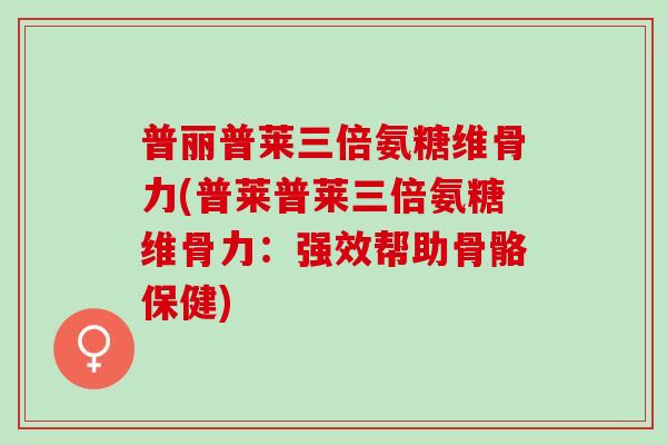 普丽普莱三倍氨糖维骨力(普莱普莱三倍氨糖维骨力：强效帮助骨骼保健)