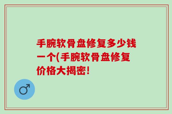 手腕软骨盘修复多少钱一个(手腕软骨盘修复价格大揭密!
