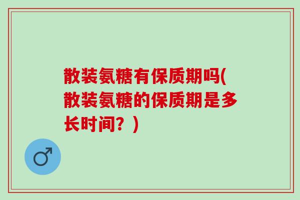 散装氨糖有保质期吗(散装氨糖的保质期是多长时间？)