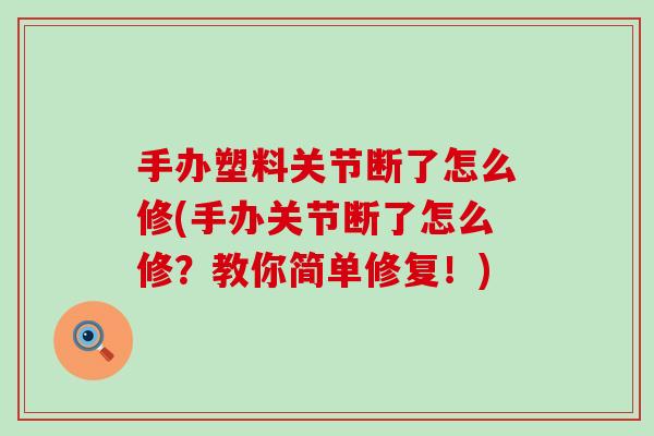 手办塑料关节断了怎么修(手办关节断了怎么修？教你简单修复！)