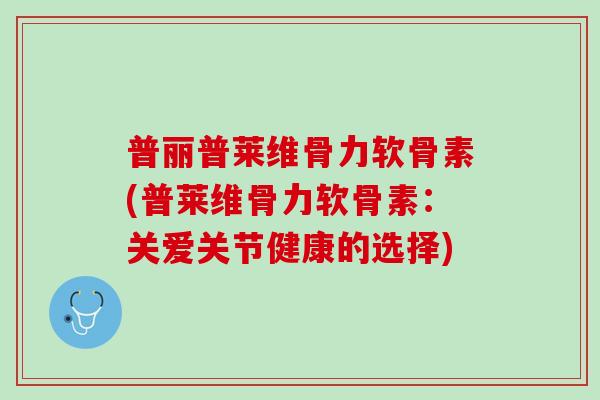 普丽普莱维骨力软骨素(普莱维骨力软骨素：关爱关节健康的选择)