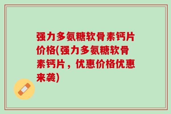 强力多氨糖软骨素钙片价格(强力多氨糖软骨素钙片，优惠价格优惠来袭)