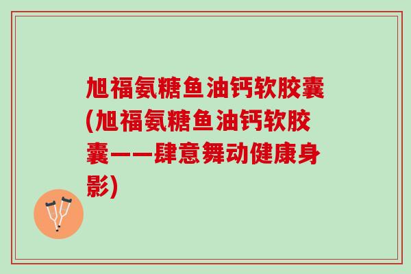 旭福氨糖鱼油钙软胶囊(旭福氨糖鱼油钙软胶囊——肆意舞动健康身影)