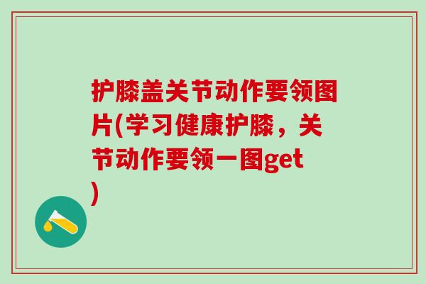 护膝盖关节动作要领图片(学习健康护膝，关节动作要领一图get)