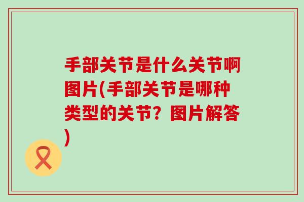 手部关节是什么关节啊图片(手部关节是哪种类型的关节？图片解答)