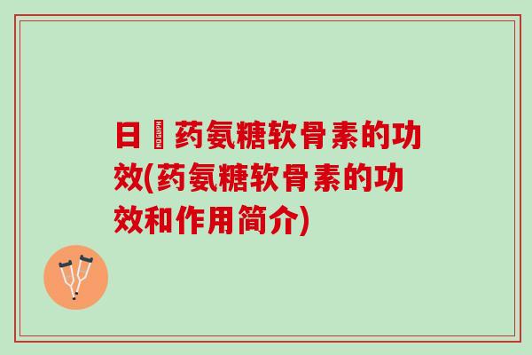 日夲药氨糖软骨素的功效(药氨糖软骨素的功效和作用简介)