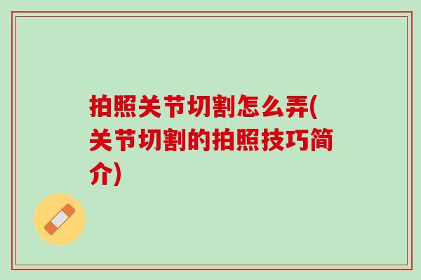 拍照关节切割怎么弄(关节切割的拍照技巧简介)