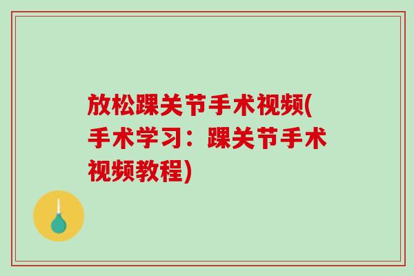 放松踝关节手术视频(手术学习：踝关节手术视频教程)