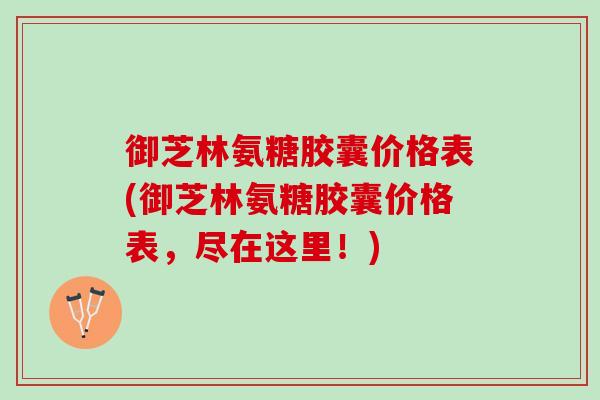 御芝林氨糖胶囊价格表(御芝林氨糖胶囊价格表，尽在这里！)