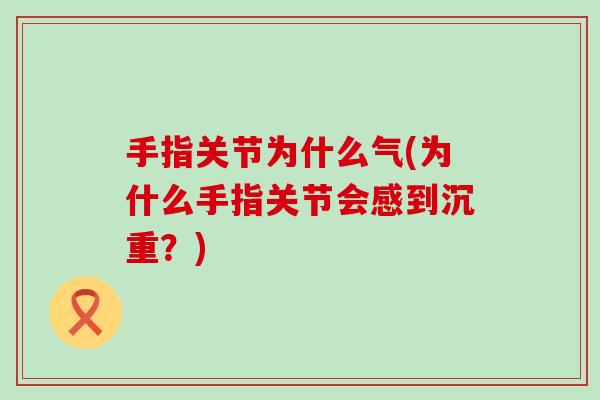 手指关节为什么气(为什么手指关节会感到沉重？)