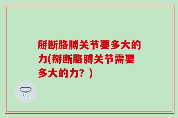 掰断胳膊关节要多大的力(掰断胳膊关节需要多大的力？)