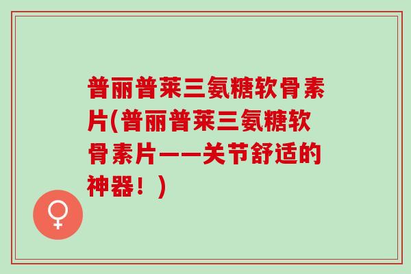 普丽普莱三氨糖软骨素片(普丽普莱三氨糖软骨素片——关节舒适的神器！)