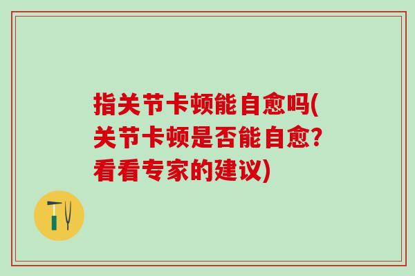 指关节卡顿能自愈吗(关节卡顿是否能自愈？看看专家的建议)