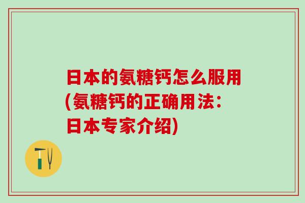 日本的氨糖钙怎么服用(氨糖钙的正确用法：日本专家介绍)