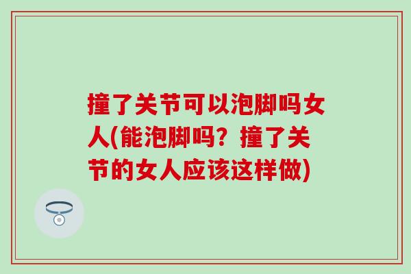 撞了关节可以泡脚吗女人(能泡脚吗？撞了关节的女人应该这样做)