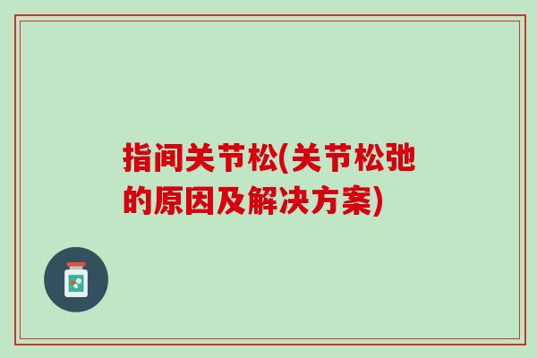 指间关节松(关节松弛的原因及解决方案)