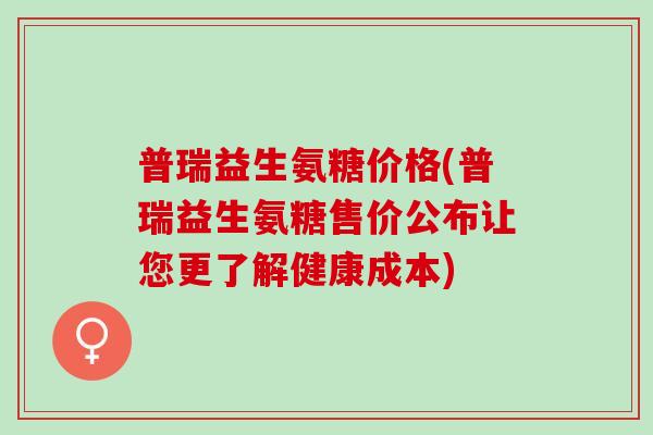 普瑞益生氨糖价格(普瑞益生氨糖售价公布让您更了解健康成本)