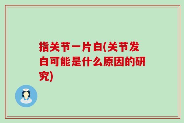 指关节一片白(关节发白可能是什么原因的研究)