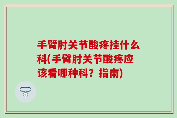 手臂肘关节酸疼挂什么科(手臂肘关节酸疼应该看哪种科？指南)